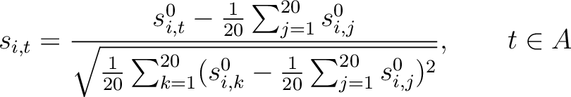 $\displaystyle s_{i, t} = \frac{s_{i, t}^0 - \frac{1}{20}\sum_{j=1}^{20} s_{i, j...
                ...1}^{20}(s_{i, k}^0 - \frac{1}{20}\sum_{j=1}^{20}s_{i, j}^0)^2}}, \qquad t \in A$